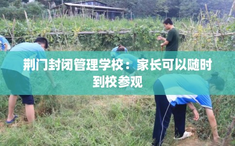 荆门封闭管理学校：家长可以随时到校参观