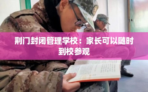 荆门封闭管理学校：家长可以随时到校参观