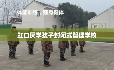 虹口厌学孩子封闭式管理学校