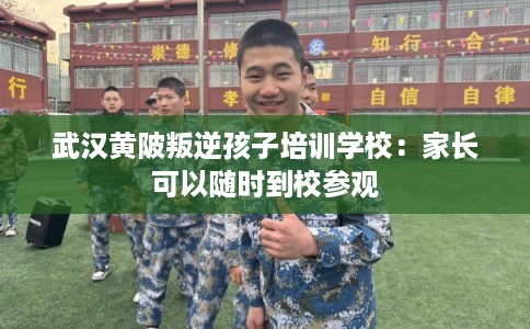 武汉黄陂叛逆孩子培训学校:家长可以随时到校参观 武汉黄陂叛逆孩子培训学校:家长可以随时到校参观
