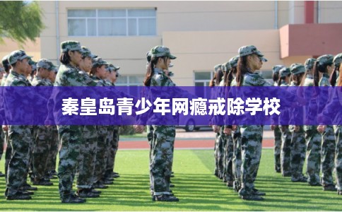 秦皇岛青少年网瘾戒除学校