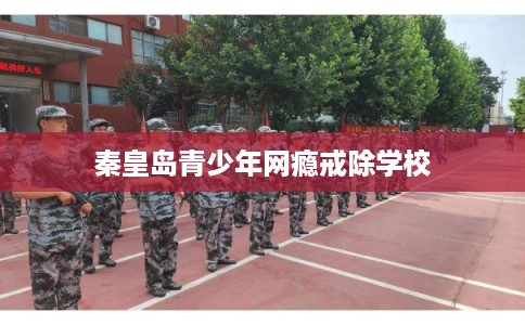 秦皇岛青少年网瘾戒除学校