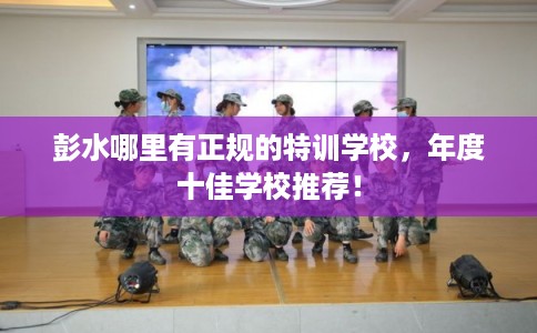 彭水哪里有正规的特训学校,年度十佳学校推荐! 彭水哪里有正规的特训学校,年度十佳学校推荐!