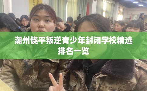潮州饶平叛逆青少年封闭学校精选排名一览