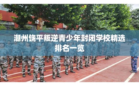 潮州饶平叛逆青少年封闭学校精选排名一览