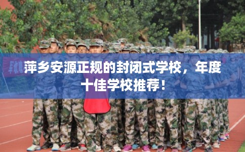 萍乡安源正规的封闭式学校,年度十佳学校推荐! 萍乡安源正规的封闭式学校,年度十佳学校推荐!
