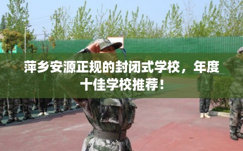 萍乡安源正规的封闭式学校,年度十佳学校推荐! 萍乡安源正规的封闭式学校,年度十佳学校推荐!