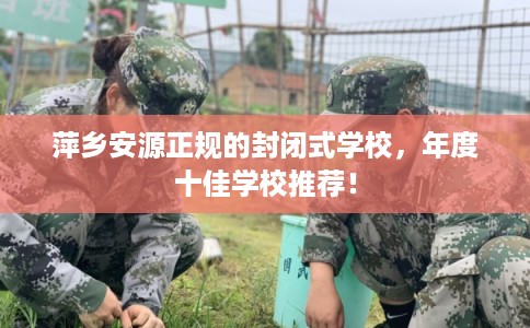 萍乡安源正规的封闭式学校,年度十佳学校推荐! 萍乡安源正规的封闭式学校,年度十佳学校推荐!