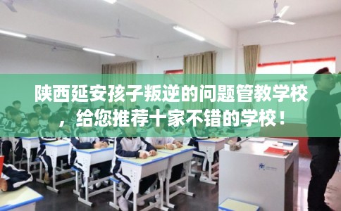 陕西延安孩子叛逆的问题管教学校,给您推荐十家不错的学校! 陕西延安孩子叛逆的问题管教学校,给您推荐十家不错的学校!