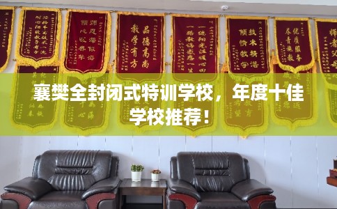 襄樊全封闭式特训学校,年度十佳学校推荐! 襄樊全封闭式特训学校,年度十佳学校推荐!