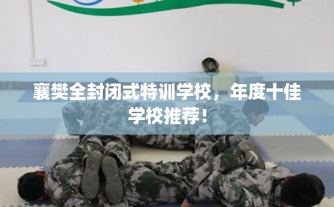 襄樊全封闭式特训学校，年度十佳学校推荐！
