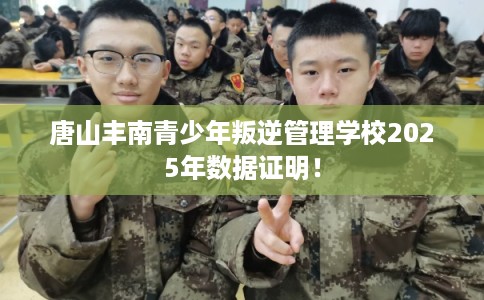 唐山丰南青少年叛逆管理学校2025年数据证明！