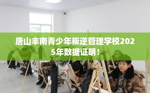 唐山丰南青少年叛逆管理学校2025年数据证明！