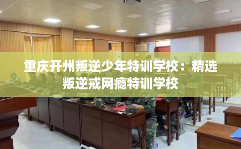 重庆开州叛逆少年特训学校:精选叛逆戒网瘾特训学校 重庆开州叛逆少年特训学校:精选叛逆戒网瘾特训学校
