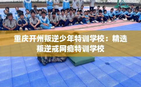 重庆开州叛逆少年特训学校:精选叛逆戒网瘾特训学校 重庆开州叛逆少年特训学校:精选叛逆戒网瘾特训学校