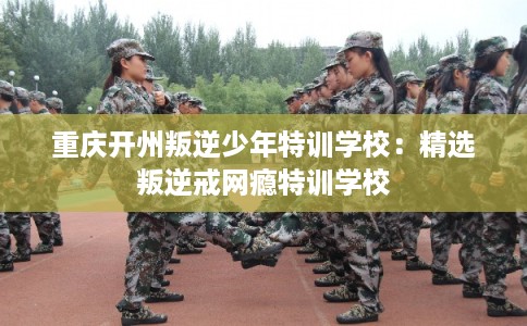 重庆开州叛逆少年特训学校：精选叛逆戒网瘾特训学校