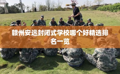 赣州安远封闭式学校哪个好精选排名一览 赣州安远封闭式学校哪个好精选排名一览