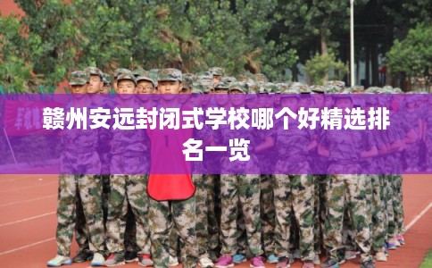赣州安远封闭式学校哪个好精选排名一览