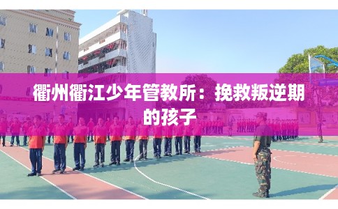 衢州衢江少年管教所：挽救叛逆期的孩子
