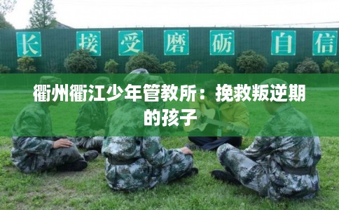 衢州衢江少年管教所：挽救叛逆期的孩子