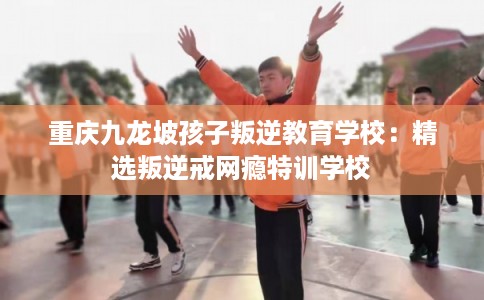 重庆九龙坡孩子叛逆教育学校:精选叛逆戒网瘾特训学校 重庆九龙坡孩子叛逆教育学校:精选叛逆戒网瘾特训学校