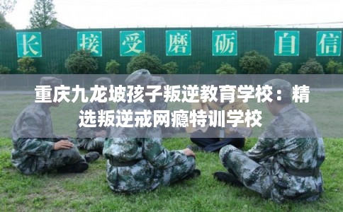 重庆九龙坡孩子叛逆教育学校:精选叛逆戒网瘾特训学校 重庆九龙坡孩子叛逆教育学校:精选叛逆戒网瘾特训学校