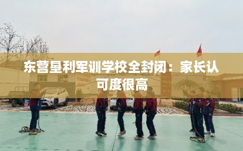 东营垦利军训学校全封闭：家长认可度很高