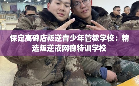 保定高碑店叛逆青少年管教学校：精选叛逆戒网瘾特训学校