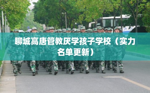 聊城高唐管教厌学孩子学校(实力名单更新) 聊城高唐管教厌学孩子学校(实力名单更新)