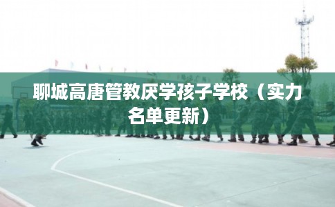 聊城高唐管教厌学孩子学校(实力名单更新) 聊城高唐管教厌学孩子学校(实力名单更新)