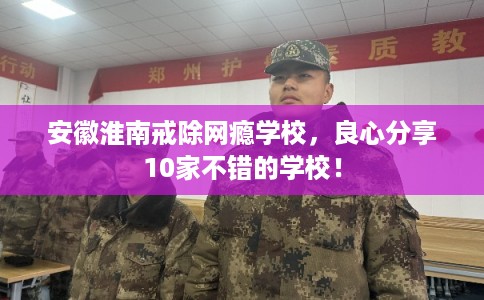 安徽淮南戒除网瘾学校,良心分享10家不错的学校! 安徽淮南戒除网瘾学校,良心分享10家不错的学校!