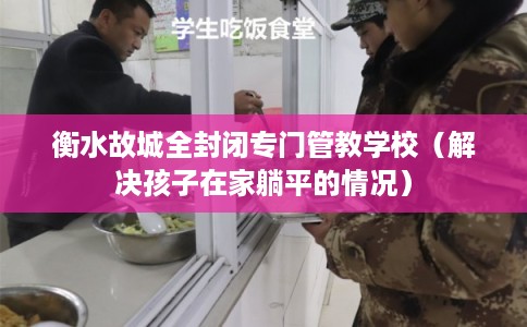 衡水故城全封闭专门管教学校(解决孩子在家躺平的情况) 衡水故城全封闭专门管教学校(解决孩子在家躺平的情况)
