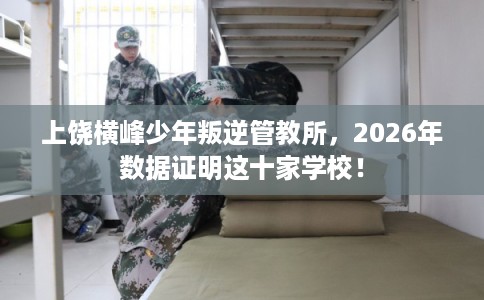 上饶横峰少年叛逆管教所,2026年数据证明这十家学校! 上饶横峰少年叛逆管教所,2026年数据证明这十家学校!