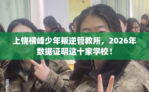 上饶横峰少年叛逆管教所，2026年数据证明这十家学校！