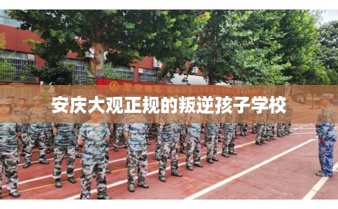 安庆大观正规的叛逆孩子学校