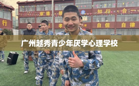 广州越秀青少年厌学心理学校 广州越秀青少年厌学心理学校