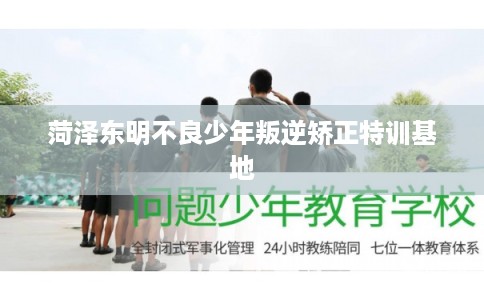 菏泽东明不良少年叛逆矫正特训基地