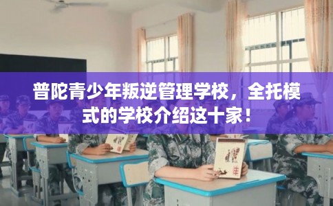 普陀青少年叛逆管理学校,全托模式的学校介绍这十家! 普陀青少年叛逆管理学校,全托模式的学校介绍这十家!