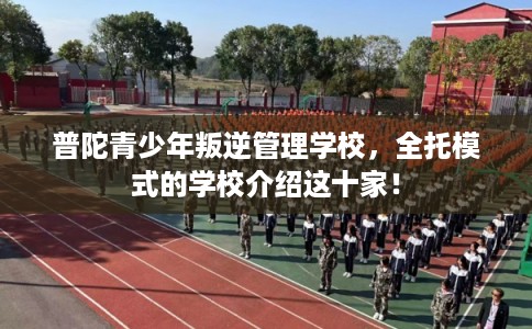 普陀青少年叛逆管理学校，全托模式的学校介绍这十家！