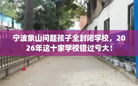 宁波象山问题孩子全封闭学校，2026年这十家学校错过亏大！