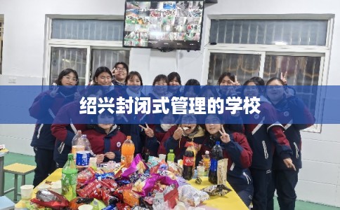 绍兴封闭式管理的学校