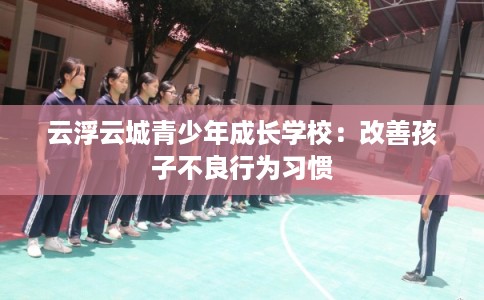 云浮云城青少年成长学校：改善孩子不良行为习惯