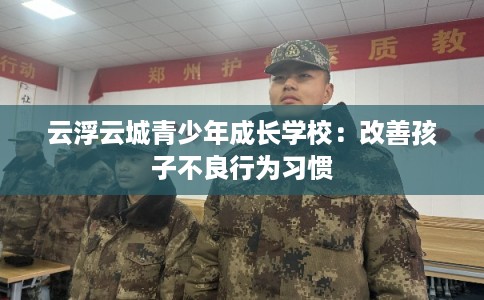 云浮云城青少年成长学校：改善孩子不良行为习惯