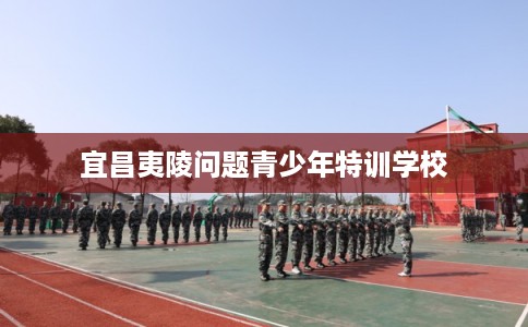 宜昌夷陵问题青少年特训学校