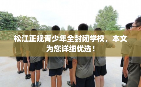 松江正规青少年全封闭学校,本文为您详细优选! 松江正规青少年全封闭学校,本文为您详细优选!