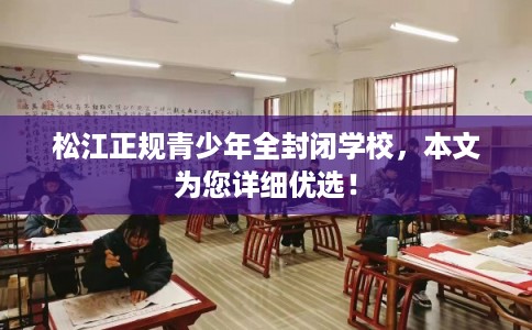 松江正规青少年全封闭学校，本文为您详细优选！