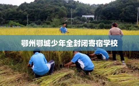 鄂州鄂城少年全封闭寄宿学校 鄂州鄂城少年全封闭寄宿学校