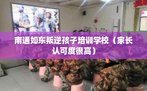 南通如东叛逆孩子培训学校（家长认可度很高）