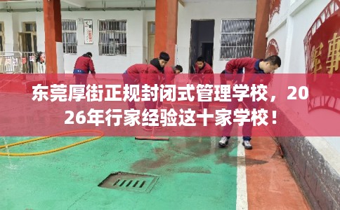 东莞厚街正规封闭式管理学校,2026年行家经验这十家学校! 东莞厚街正规封闭式管理学校,2026年行家经验这十家学校!