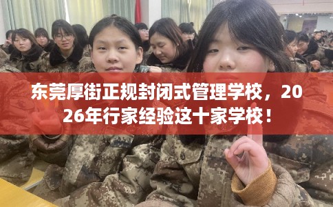 东莞厚街正规封闭式管理学校,2026年行家经验这十家学校! 东莞厚街正规封闭式管理学校,2026年行家经验这十家学校!